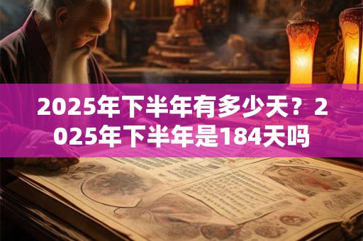 2025年下半年有多少天?2025年下半年是184天吗 2025年下半年有多少天?2025年下半年是184天吗