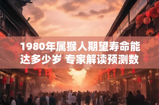 1980年属猴人期望寿命能达多少岁 专家解读预测数据