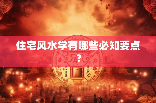 住宅风水学有哪些必知要点？