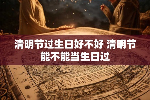 清明节过生日好不好 清明节能不能当生日过