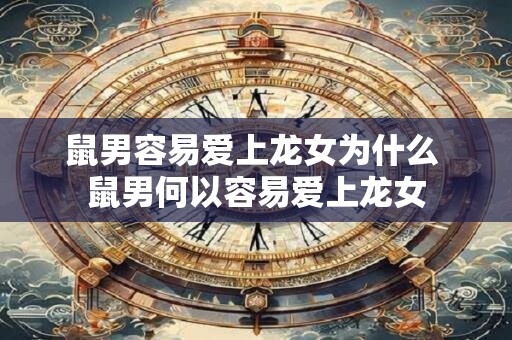 鼠男容易爱上龙女为什么 鼠男何以容易爱上龙女