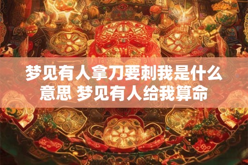 梦见有人拿刀要刺我是什么意思 梦见有人给我算命