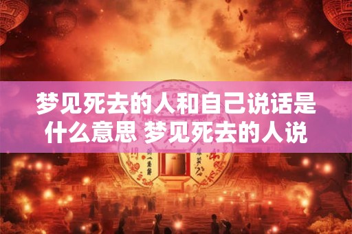 梦见死去的人和自己说话是什么意思 梦见死去的人说话有何象征意义