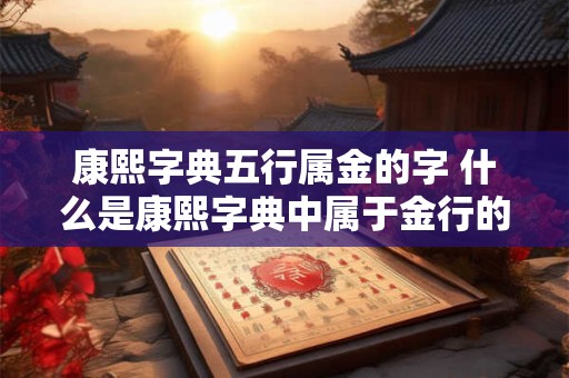 康熙字典五行属金的字 什么是康熙字典中属于金行的字