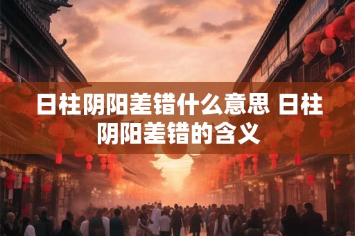 日柱阴阳差错什么意思 日柱阴阳差错的含义