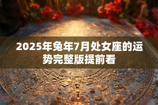 2025年兔年7月处女座的运势完整版提前看