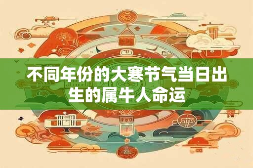 不同年份的大寒节气当日出生的属牛人命运 不同年份的大寒节气当日出生的属牛人命运