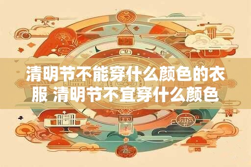 清明节不能穿什么颜色的衣服 清明节不宜穿什么颜色的衣服