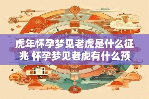 虎年怀孕梦见老虎是什么征兆 怀孕梦见老虎有什么预示