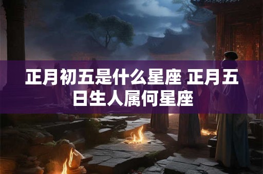 正月初五是什么星座 正月五日生人属何星座