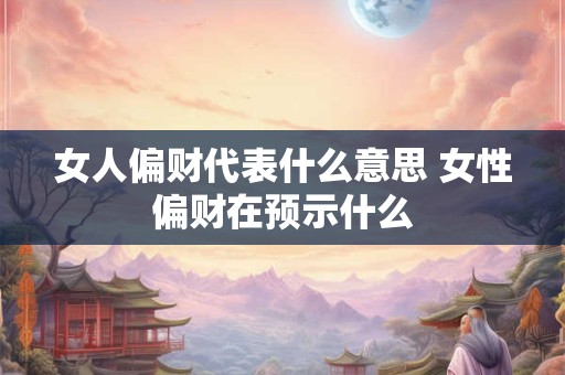 女人偏财代表什么意思 女性偏财在预示什么
