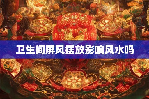 卫生间屏风摆放影响风水吗