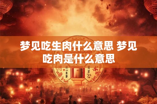 梦见吃生肉什么意思 梦见吃肉是什么意思