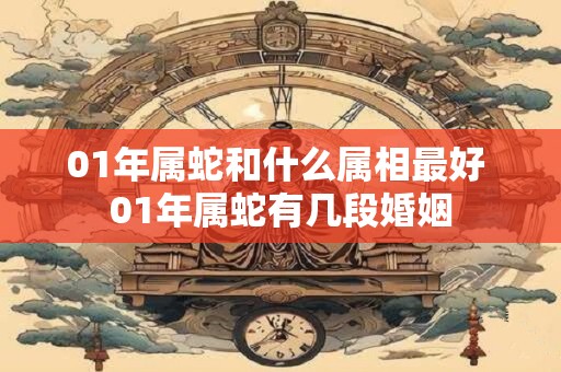 01年属蛇和什么属相最好 01年属蛇有几段婚姻