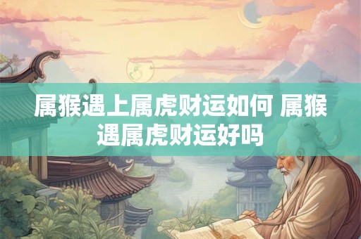 属猴遇上属虎财运如何 属猴遇属虎财运好吗