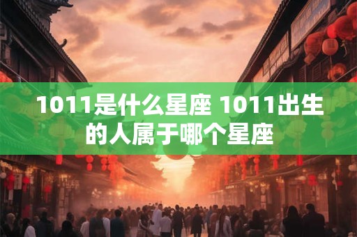 1011是什么星座 1011出生的人属于哪个星座