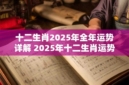 十二生肖2025年全年运势详解 2025年十二生肖运势如何