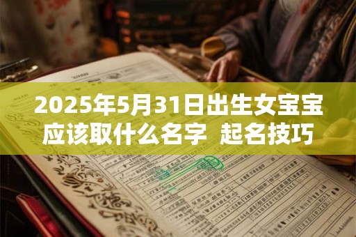 2025年5月31日出生女宝宝应该取什么名字  起名技巧分享