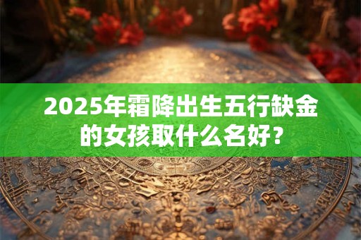 2025年霜降出生五行缺金的女孩取什么名好？