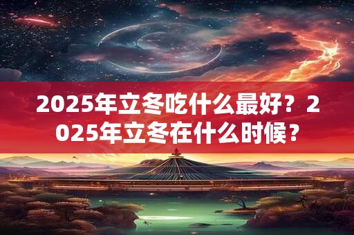 2025年立冬吃什么最好？2025年立冬在什么时候？