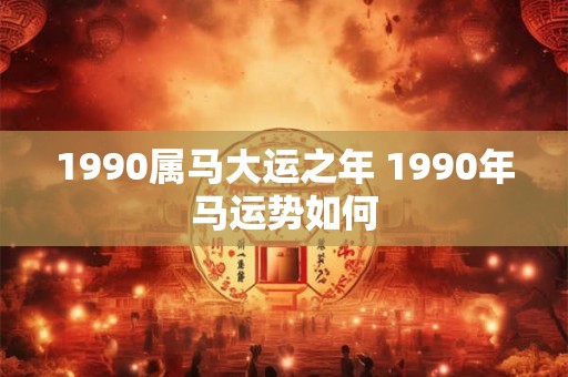 1990属马大运之年 1990年马运势如何