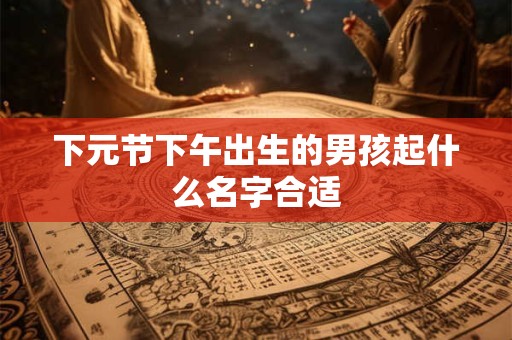 下元节下午出生的男孩起什么名字合适