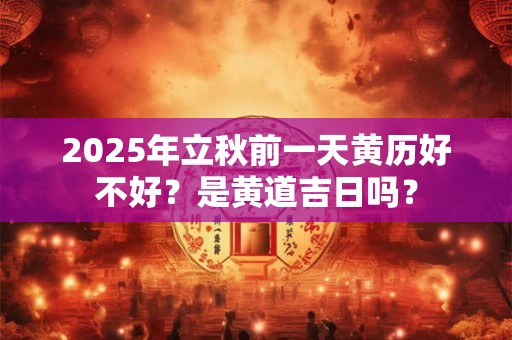 2025年立秋前一天黄历好不好？是黄道吉日吗？