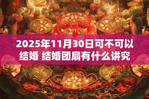 2025年11月30日可不可以结婚 结婚团扇有什么讲究吗