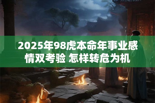 2025年98虎本命年事业感情双考验 怎样转危为机