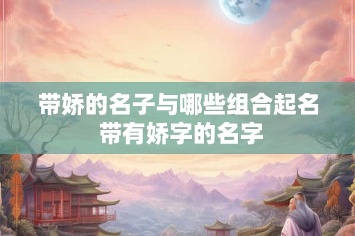 带娇的名子与哪些组合起名 带有娇字的名字