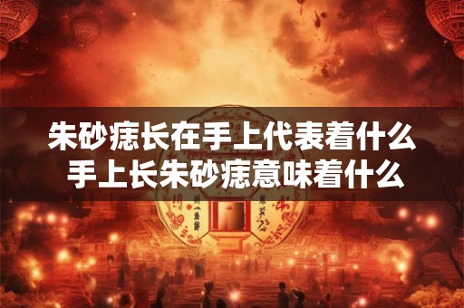 朱砂痣长在手上代表着什么 手上长朱砂痣意味着什么
