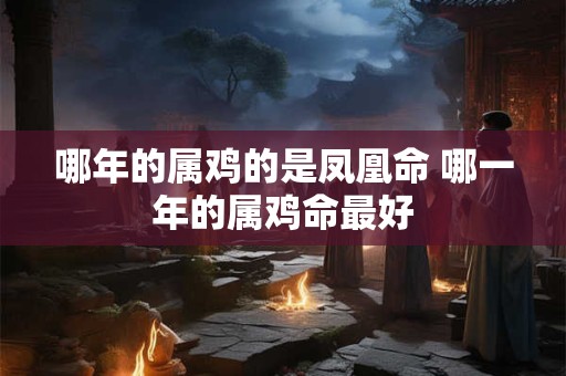 哪年的属鸡的是凤凰命 哪一年的属鸡命最好