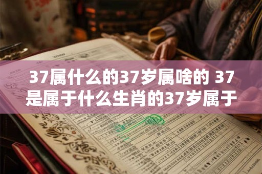 37属什么的37岁属啥的 37是属于什么生肖的37岁属于哪个星座