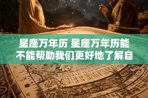 星座万年历 星座万年历能不能帮助我们更好地了解自己的星座