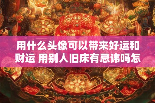 用什么头像可以带来好运和财运 用别人旧床有忌讳吗怎么化解 用什么头像可以带来好运和财运 用别人旧床有忌讳吗怎么化解