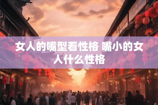 女人的嘴型看性格 嘴小的女人什么性格