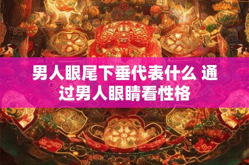 男人眼尾下垂代表什么 通过男人眼睛看性格