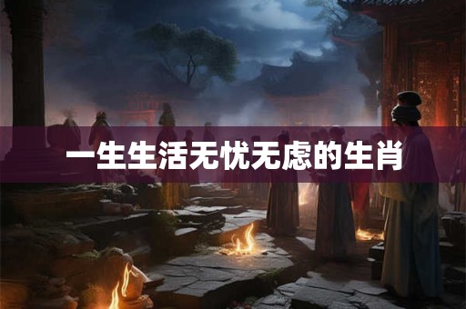 一生生活无忧无虑的生肖