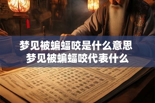 梦见被蝙蝠咬是什么意思 梦见被蝙蝠咬代表什么