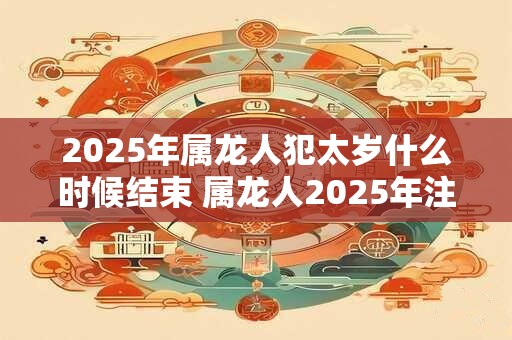 2025年属龙人犯太岁什么时候结束 属龙人2025年注意事项