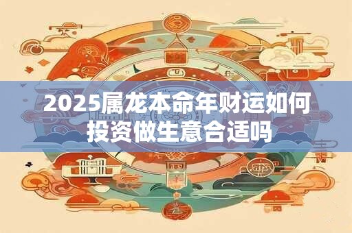 2025属龙本命年财运如何 投资做生意合适吗