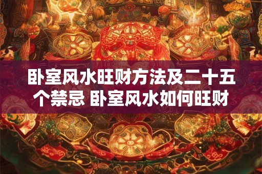 卧室风水旺财方法及二十五个禁忌 卧室风水如何旺财25个禁忌