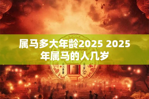 属马多大年龄2025 2025年属马的人几岁