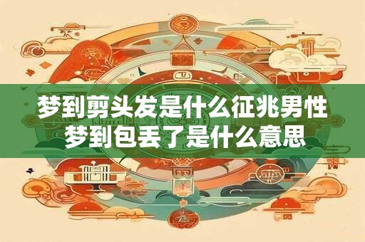 梦到剪头发是什么征兆男性 梦到包丢了是什么意思