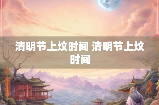 清明节上坟时间 清明节上坟时间