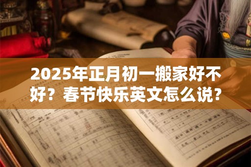 2025年正月初一搬家好不好？春节快乐英文怎么说？