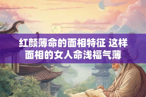 红颜薄命的面相特征 这样面相的女人命浅福气薄
