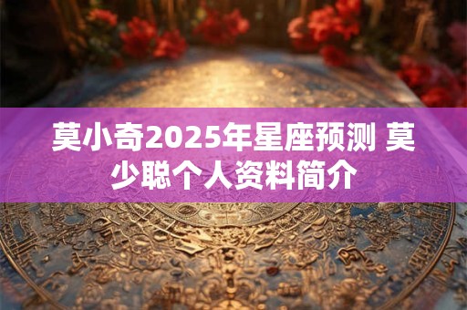 莫小奇2025年星座预测 莫少聪个人资料简介