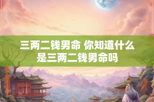 三两二钱男命 你知道什么是三两二钱男命吗