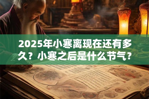 2025年小寒离现在还有多久？小寒之后是什么节气？